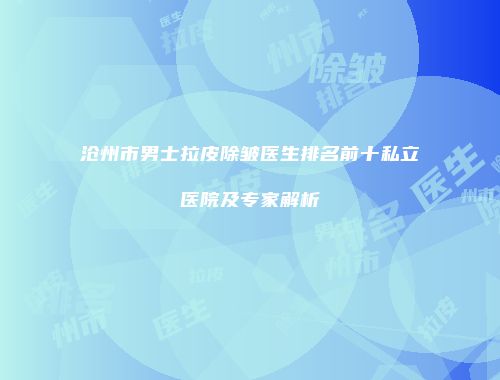 沧州市男士拉皮除皱医生排名前十私立医院及专家解析