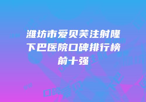 潍坊市爱贝芙注射隆下巴医院口碑排行榜前十强