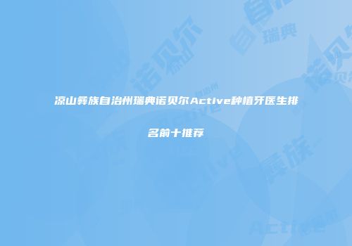 凉山彝族自治州瑞典诺贝尔Active种植牙医生排名前十推荐