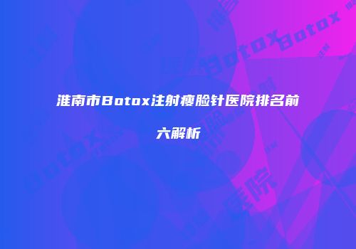 淮南市Botox注射瘦脸针医院排名前六解析