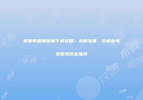 阜新市眼角除皱手术攻略：术前准备、价格参考及医院医生推荐