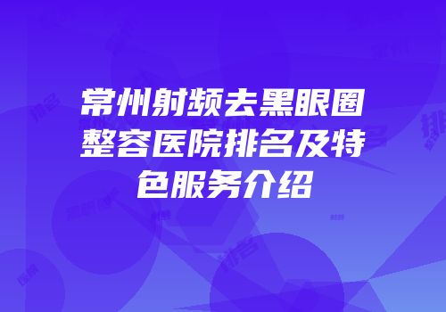 常州射频去黑眼圈整容医院排名及特色服务介绍