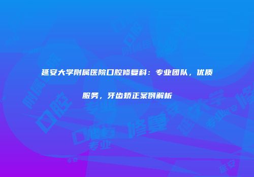 延安大学附属医院口腔修复科：专业团队，优质服务，牙齿矫正案例解析