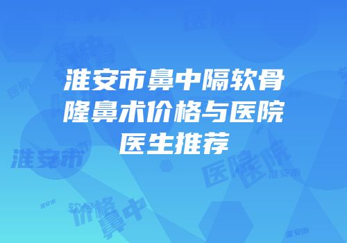 淮安市鼻中隔软骨隆鼻术价格与医院医生推荐