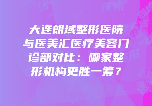 大连朗域整形医院与医美汇医疗美容门诊部对比：哪家整形机构更胜一筹？
