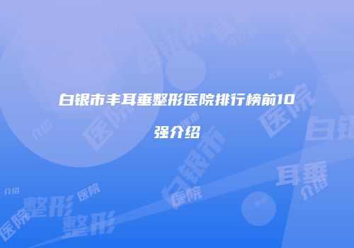 白银市丰耳垂整形医院排行榜前10强介绍