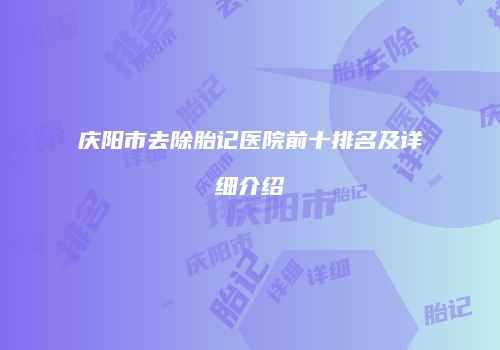 庆阳市去除胎记医院前十排名及详细介绍