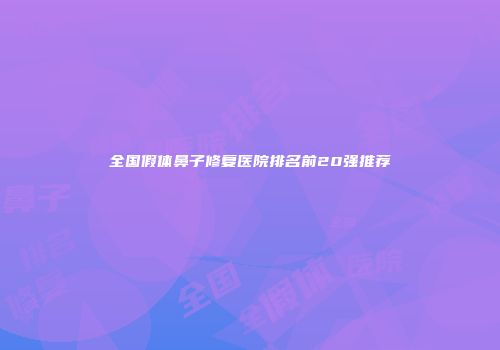 全国假体鼻子修复医院排名前20强推荐