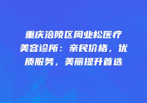 重庆涪陵区周业松医疗美容诊所：亲民价格，优质服务，美丽提升首选