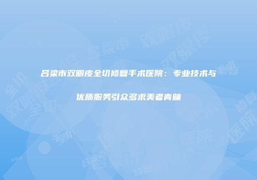 吕梁市双眼皮全切修复手术医院：专业技术与优质服务引众多求美者青睐
