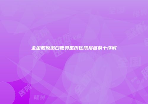 全国胶原蛋白隆鼻整形医院排名前十详解