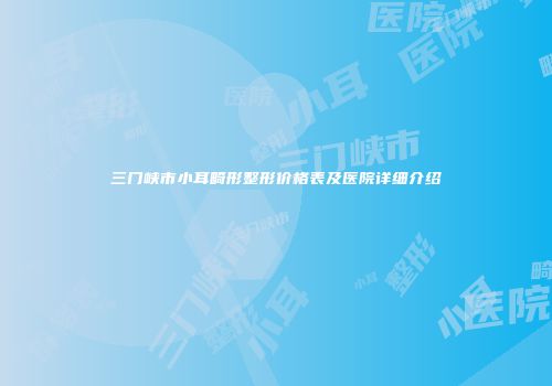 三门峡市小耳畸形整形价格表及医院详细介绍