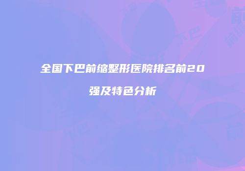 全国下巴前缩整形医院排名前20强及特色分析