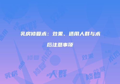 乳房修复术：效果、适用人群与术后注意事项