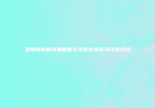 洛阳市割眼袋黑眼圈手术医生排名及详细介绍