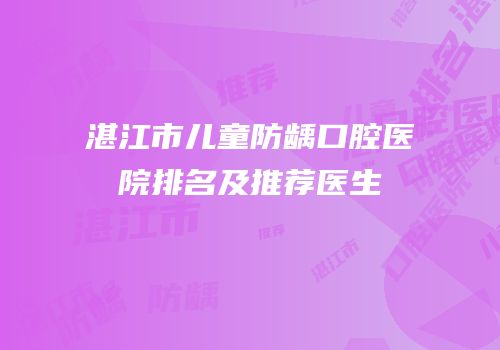 湛江市儿童防龋口腔医院排名及推荐医生