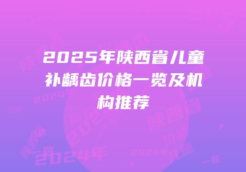 2025年陕西省儿童补龋齿价格一览及机构推荐