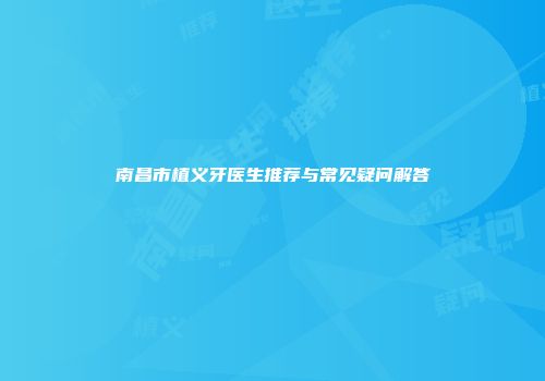 南昌市植义牙医生推荐与常见疑问解答
