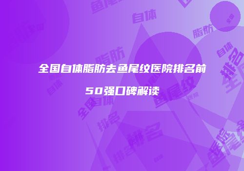 全国自体脂肪去鱼尾纹医院排名前50强口碑解读