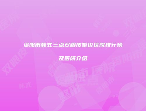 资阳市韩式三点双眼皮整形医院排行榜及医院介绍