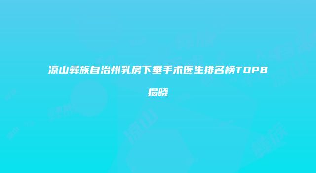 凉山彝族自治州乳房下垂手术医生排名榜TOP8揭晓