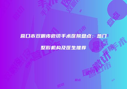 营口市双眼皮微切手术医院盘点：热门整形机构及医生推荐