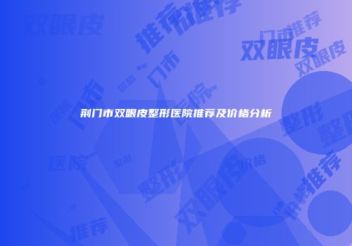 荆门市双眼皮整形医院推荐及价格分析