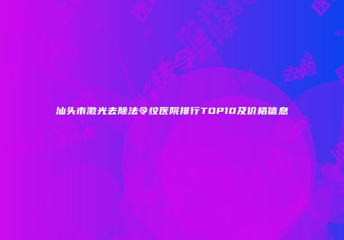 汕头市激光去除法令纹医院排行TOP10及价格信息
