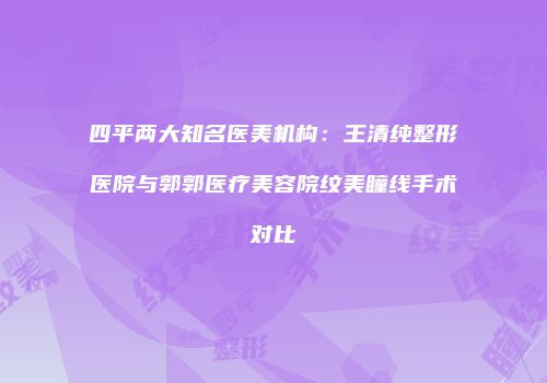 四平两大知名医美机构：王清纯整形医院与郭郭医疗美容院纹美瞳线手术对比