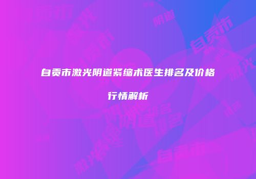 自贡市激光阴道紧缩术医生排名及价格行情解析