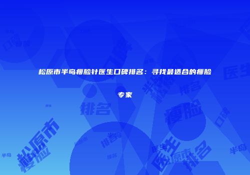 松原市半岛瘦脸针医生口碑排名：寻找最适合的瘦脸专家