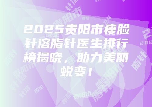2025贵阳市瘦脸针溶脂针医生排行榜揭晓，助力美丽蜕变！