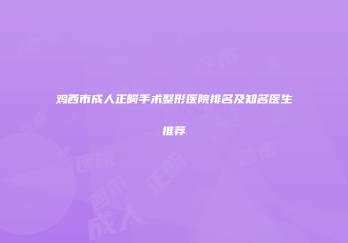 鸡西市成人正畸手术整形医院排名及知名医生推荐