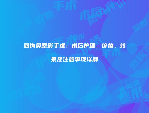 鹰钩鼻整形手术：术后护理、价格、效果及注意事项详解