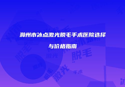 滁州市冰点激光脱毛手术医院选择与价格指南