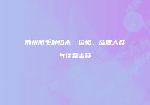 荆州阴毛种植术：价格、适应人群与注意事项