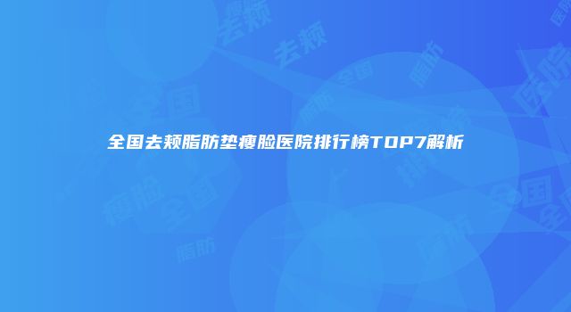 全国去颊脂肪垫瘦脸医院排行榜TOP7解析