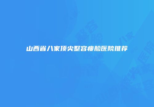 山西省八家顶尖整容瘦脸医院推荐