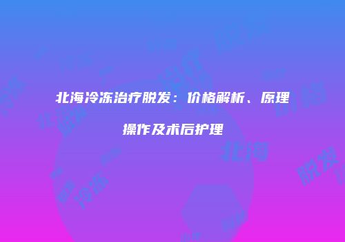 北海冷冻治疗脱发：价格解析、原理操作及术后护理