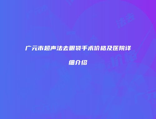 广元市超声法去眼袋手术价格及医院详细介绍