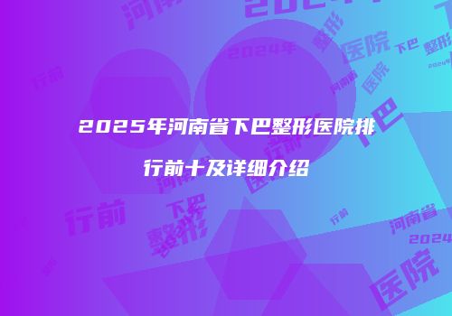 2025年河南省下巴整形医院排行前十及详细介绍