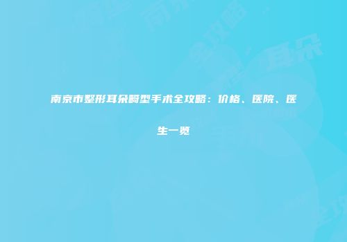 南京市整形耳朵畸型手术全攻略：价格、医院、医生一览