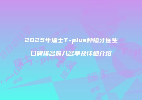 2025年瑞士T-plus种植牙医生口碑排名前八名单及详细介绍