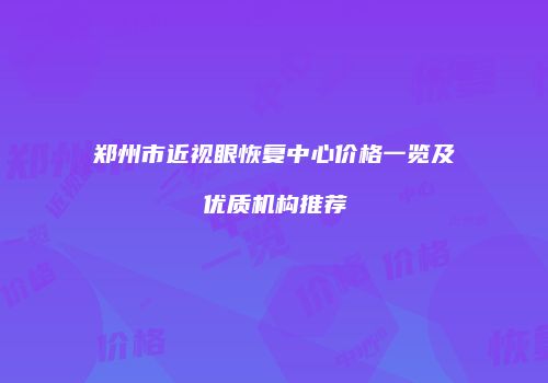 郑州市近视眼恢复中心价格一览及优质机构推荐