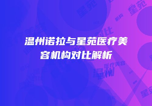 温州诺拉与星苑医疗美容机构对比解析