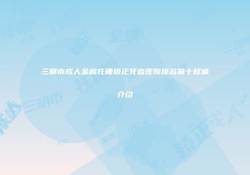 三明市成人金属托槽矫正牙齿医院排名前十权威介绍
