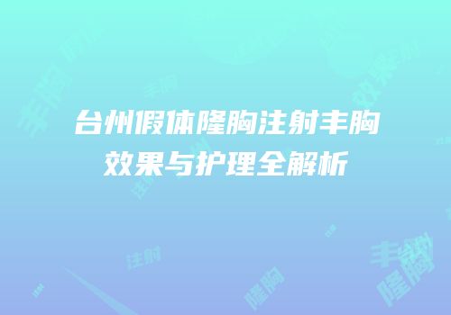 台州假体隆胸注射丰胸效果与护理全解析