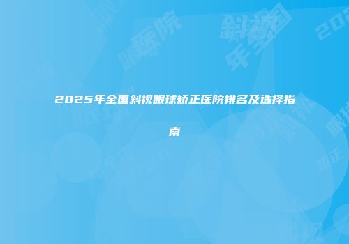 2025年全国斜视眼球矫正医院排名及选择指南