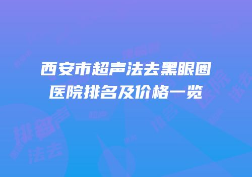 西安市超声法去黑眼圈医院排名及价格一览