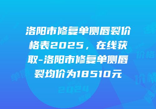 洛阳市修复单侧唇裂价格表2025，在线获取-洛阳市修复单侧唇裂均价为18510元